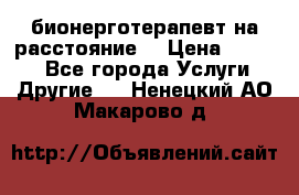 бионерготерапевт на расстояние  › Цена ­ 1 000 - Все города Услуги » Другие   . Ненецкий АО,Макарово д.